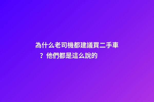 為什么老司機都建議買二手車？他們都是這么說的